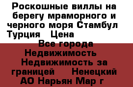 Роскошные виллы на берегу мраморного и черного моря Стамбул, Турция › Цена ­ 28 500 000 - Все города Недвижимость » Недвижимость за границей   . Ненецкий АО,Нарьян-Мар г.